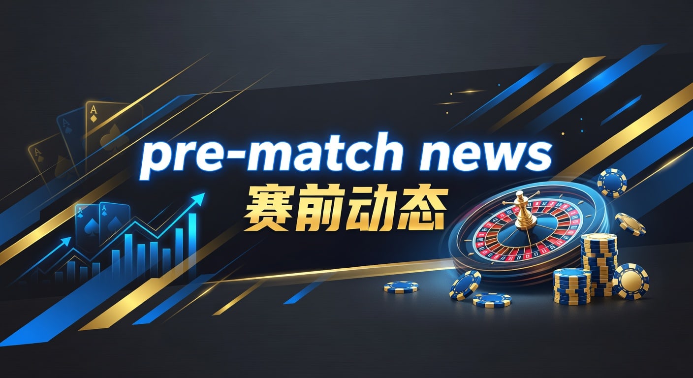 pre-match news 赛前动态：阵容伤停与盘口观察